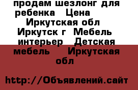 продам шезлонг для ребенка › Цена ­ 600 - Иркутская обл., Иркутск г. Мебель, интерьер » Детская мебель   . Иркутская обл.